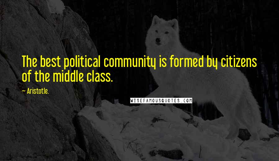 Aristotle. Quotes: The best political community is formed by citizens of the middle class.