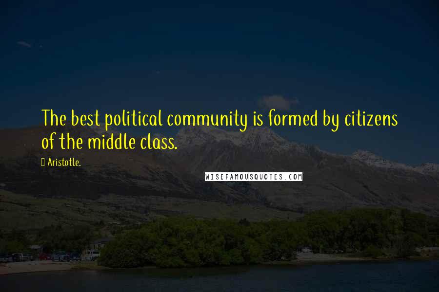 Aristotle. Quotes: The best political community is formed by citizens of the middle class.