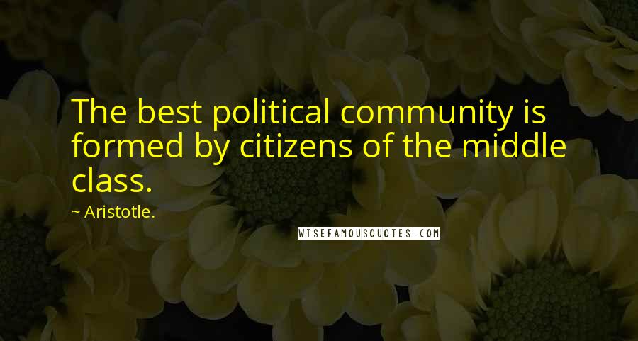 Aristotle. Quotes: The best political community is formed by citizens of the middle class.