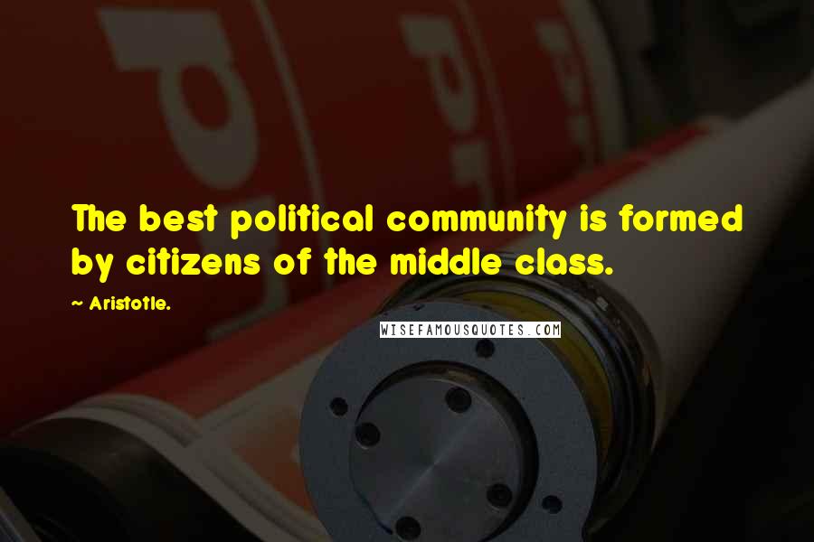 Aristotle. Quotes: The best political community is formed by citizens of the middle class.