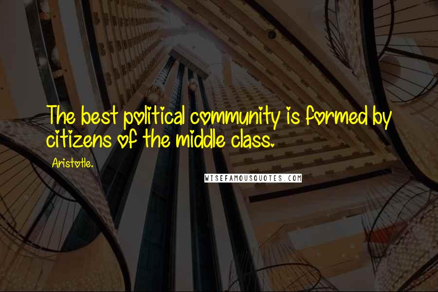 Aristotle. Quotes: The best political community is formed by citizens of the middle class.