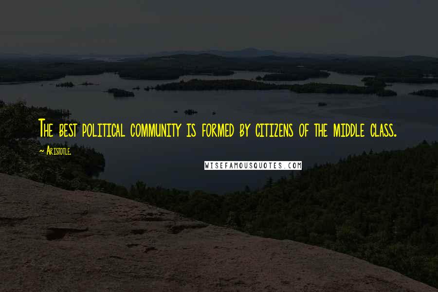 Aristotle. Quotes: The best political community is formed by citizens of the middle class.