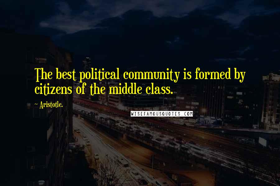 Aristotle. Quotes: The best political community is formed by citizens of the middle class.