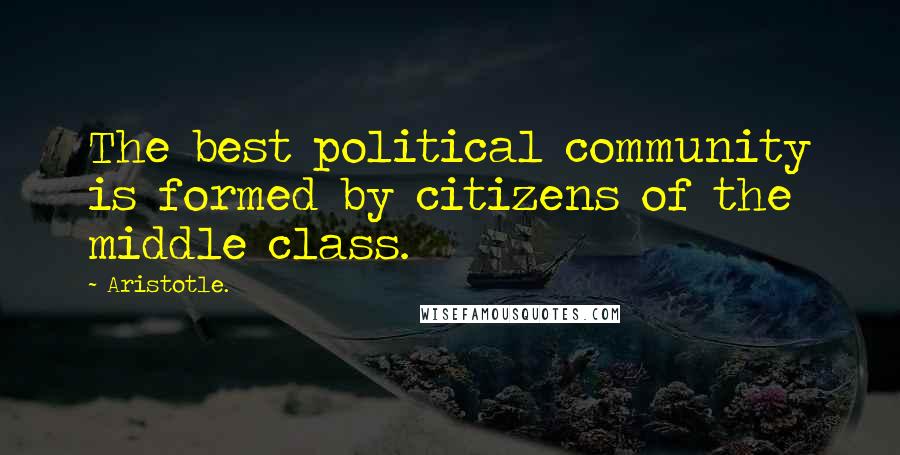 Aristotle. Quotes: The best political community is formed by citizens of the middle class.