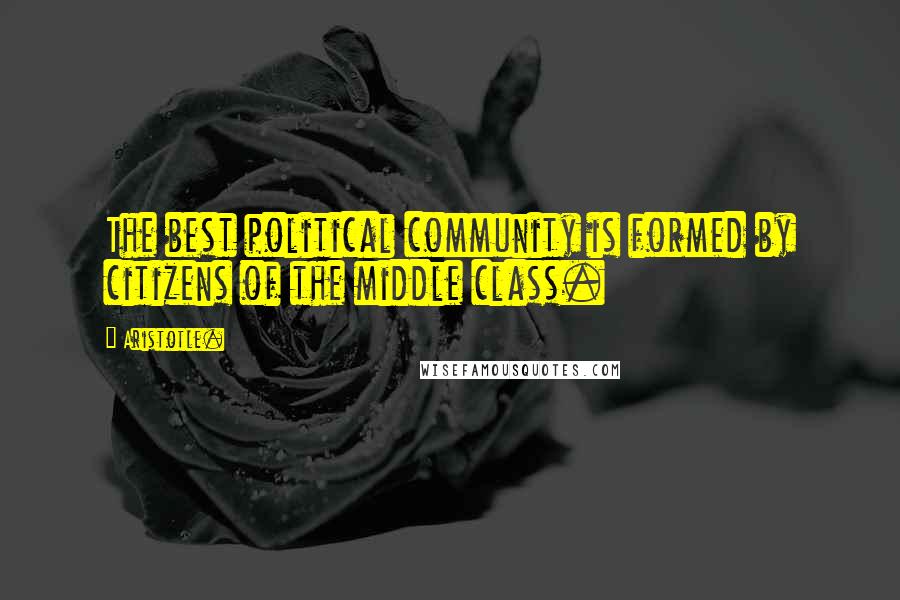 Aristotle. Quotes: The best political community is formed by citizens of the middle class.