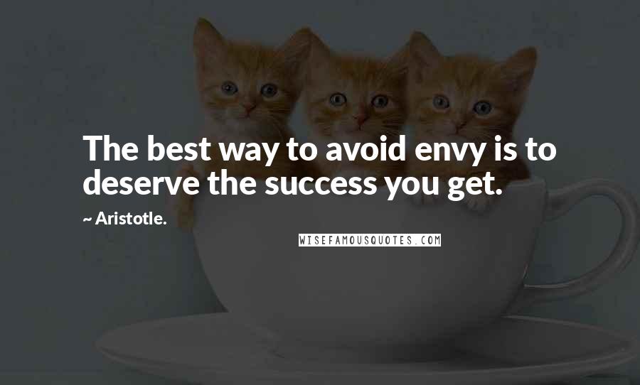 Aristotle. Quotes: The best way to avoid envy is to deserve the success you get.