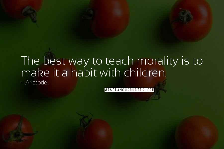 Aristotle. Quotes: The best way to teach morality is to make it a habit with children.