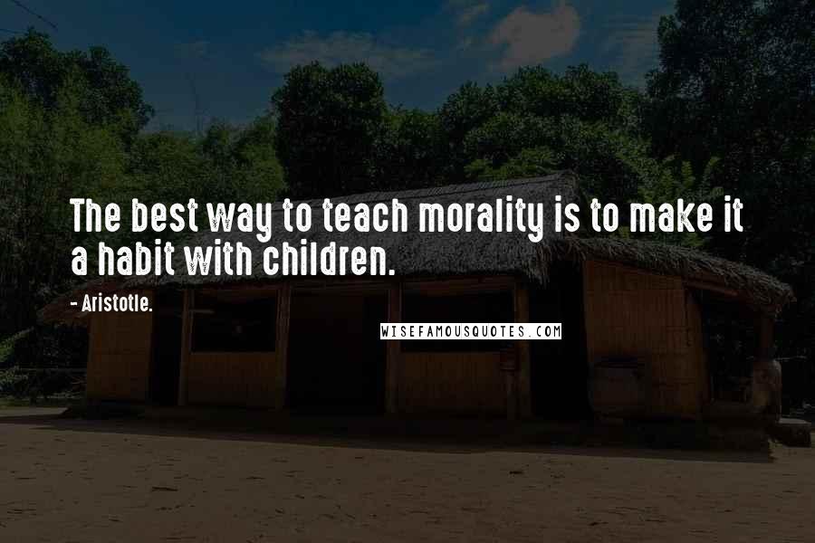 Aristotle. Quotes: The best way to teach morality is to make it a habit with children.