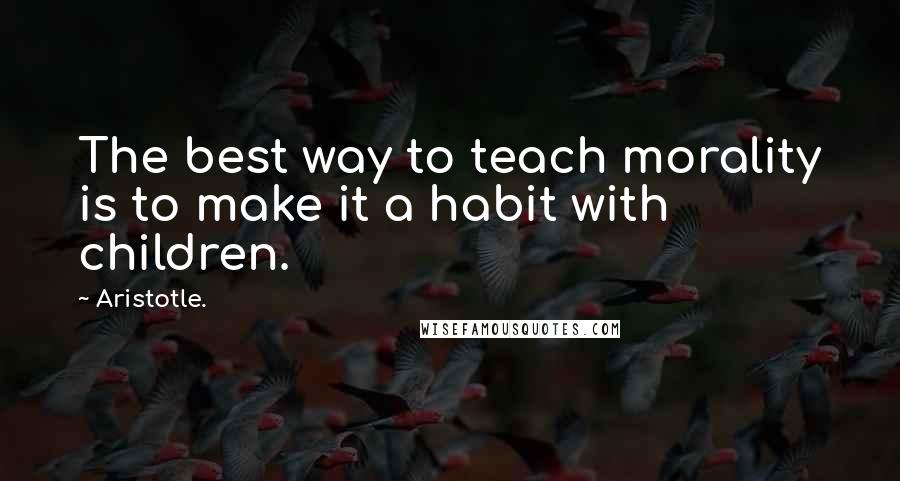 Aristotle. Quotes: The best way to teach morality is to make it a habit with children.