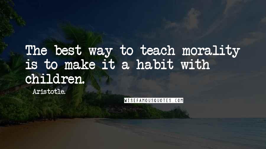 Aristotle. Quotes: The best way to teach morality is to make it a habit with children.