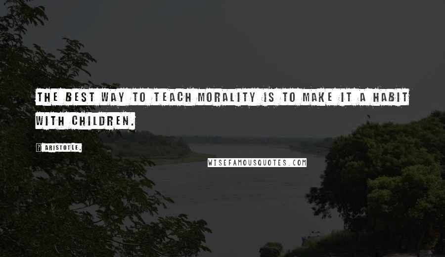 Aristotle. Quotes: The best way to teach morality is to make it a habit with children.