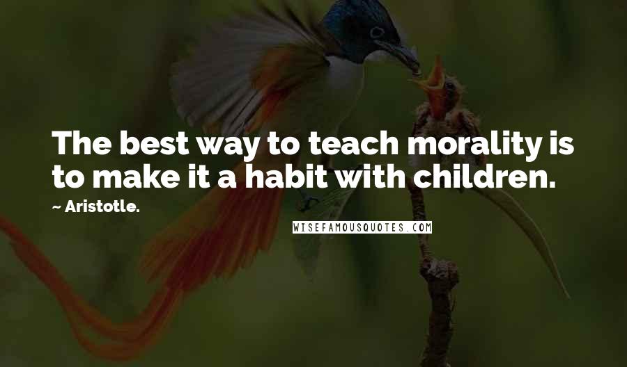 Aristotle. Quotes: The best way to teach morality is to make it a habit with children.