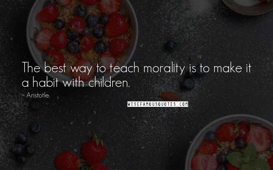 Aristotle. Quotes: The best way to teach morality is to make it a habit with children.