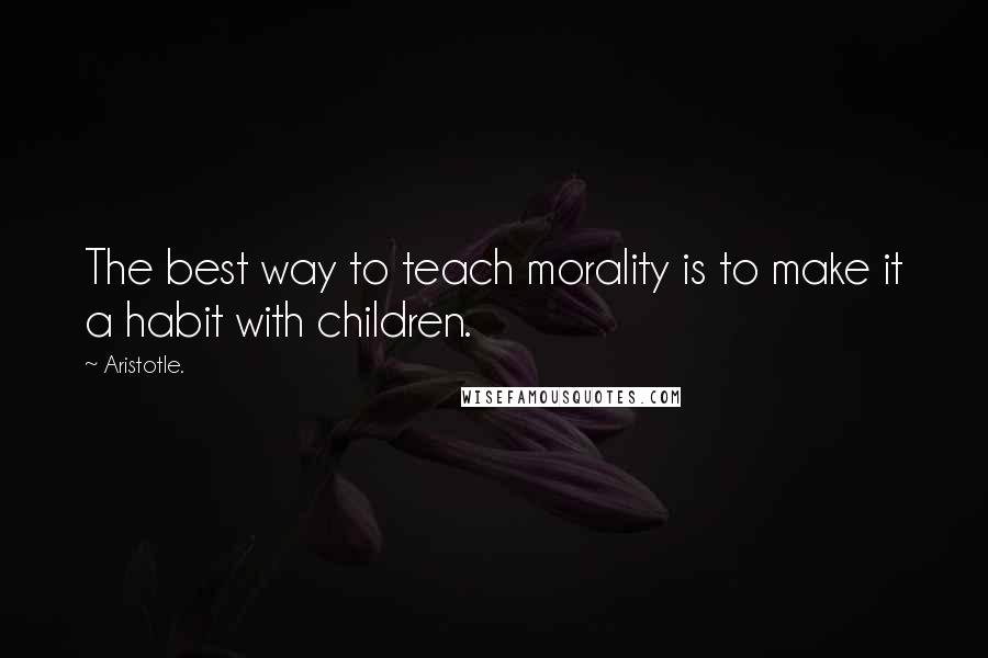 Aristotle. Quotes: The best way to teach morality is to make it a habit with children.