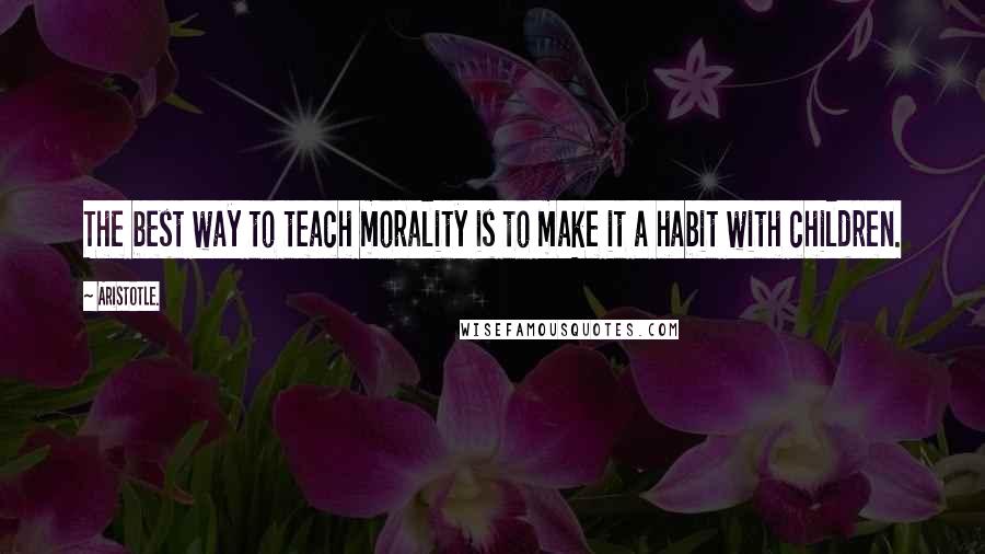 Aristotle. Quotes: The best way to teach morality is to make it a habit with children.