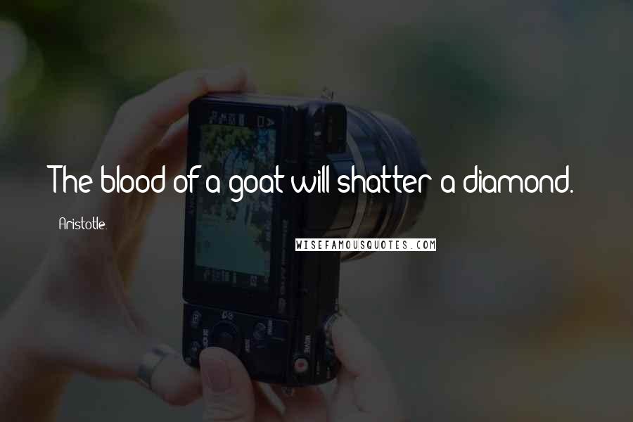 Aristotle. Quotes: The blood of a goat will shatter a diamond.