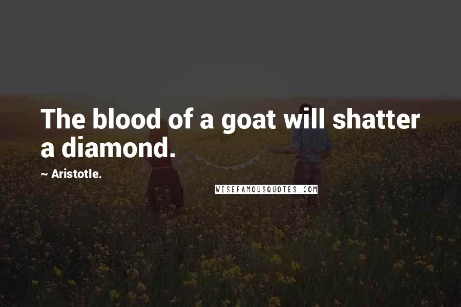 Aristotle. Quotes: The blood of a goat will shatter a diamond.