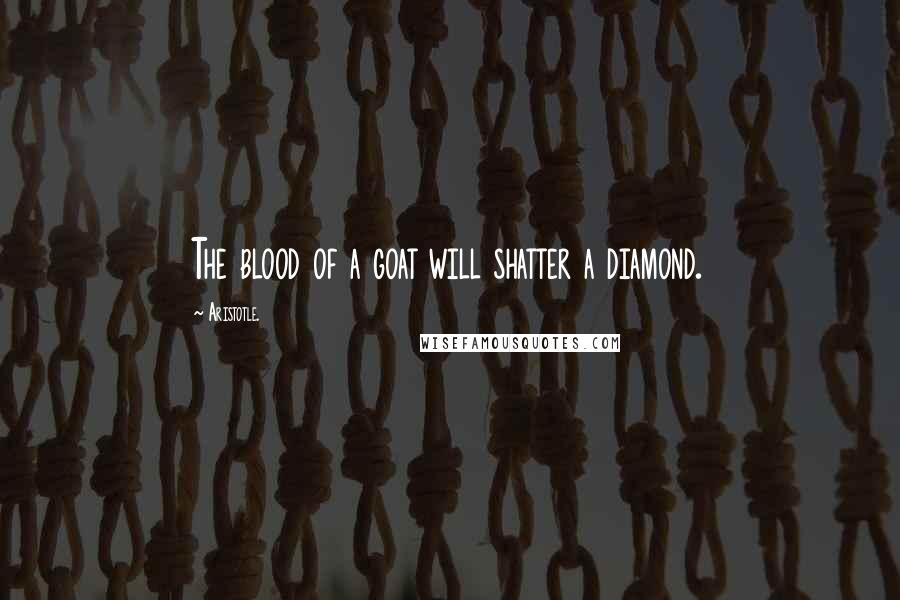 Aristotle. Quotes: The blood of a goat will shatter a diamond.