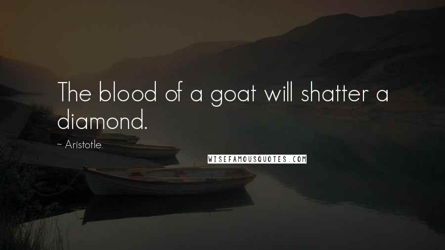 Aristotle. Quotes: The blood of a goat will shatter a diamond.