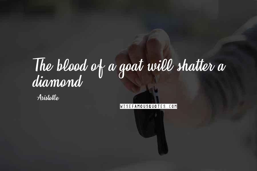Aristotle. Quotes: The blood of a goat will shatter a diamond.
