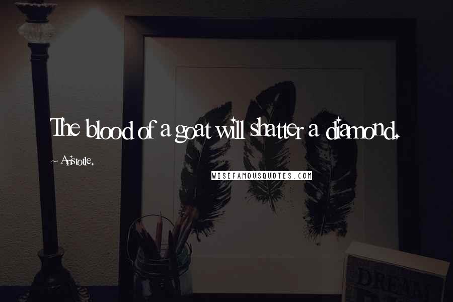 Aristotle. Quotes: The blood of a goat will shatter a diamond.