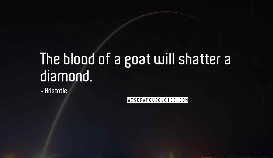 Aristotle. Quotes: The blood of a goat will shatter a diamond.
