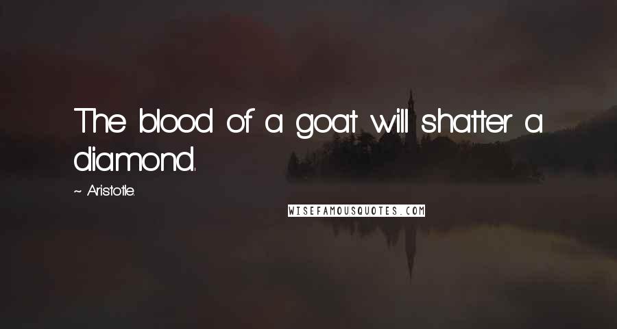 Aristotle. Quotes: The blood of a goat will shatter a diamond.