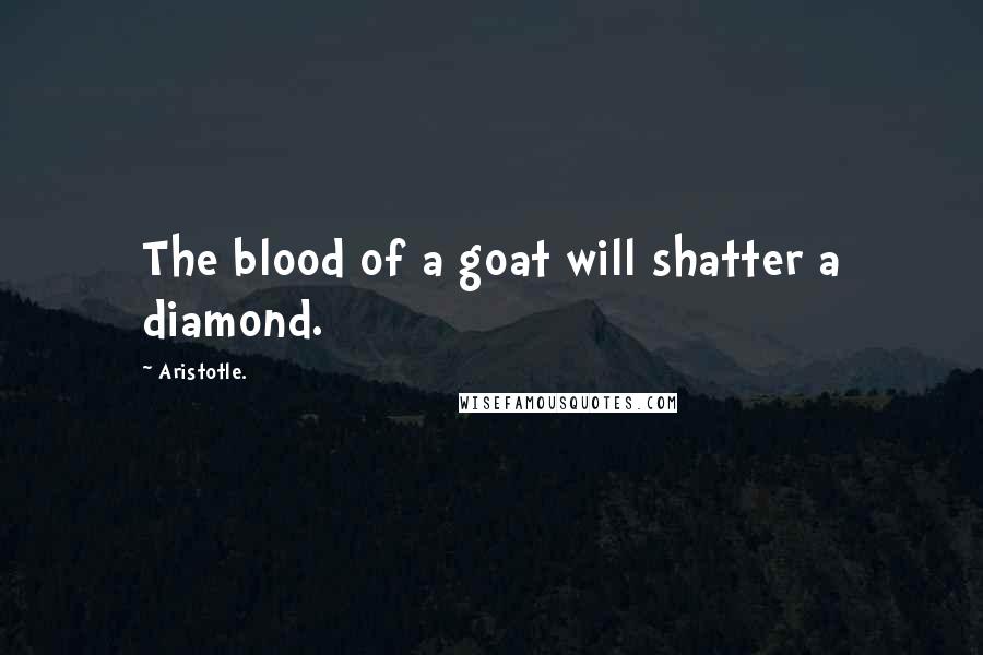 Aristotle. Quotes: The blood of a goat will shatter a diamond.