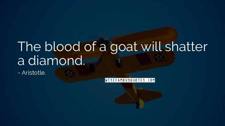 Aristotle. Quotes: The blood of a goat will shatter a diamond.