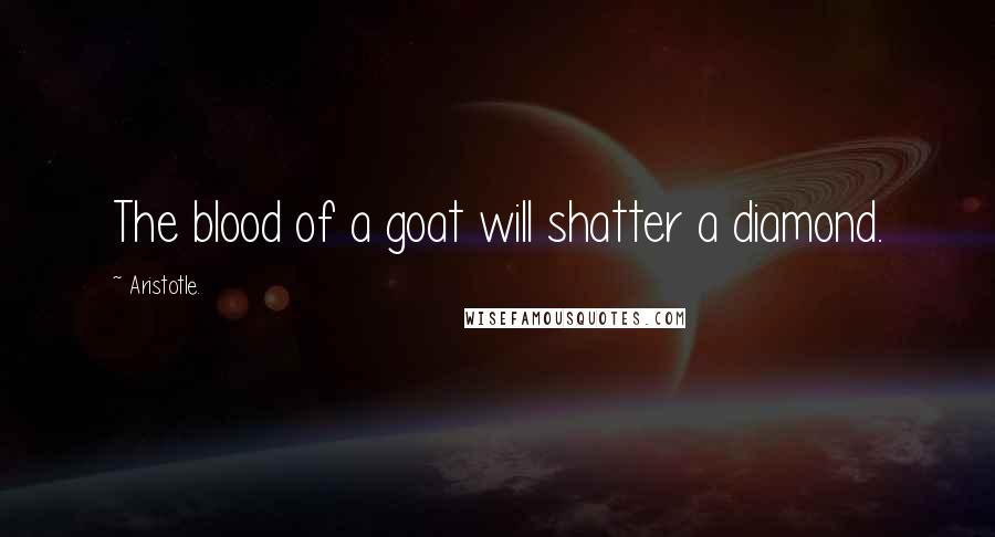 Aristotle. Quotes: The blood of a goat will shatter a diamond.