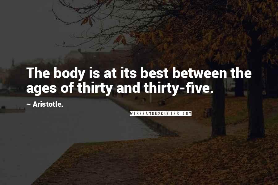 Aristotle. Quotes: The body is at its best between the ages of thirty and thirty-five.