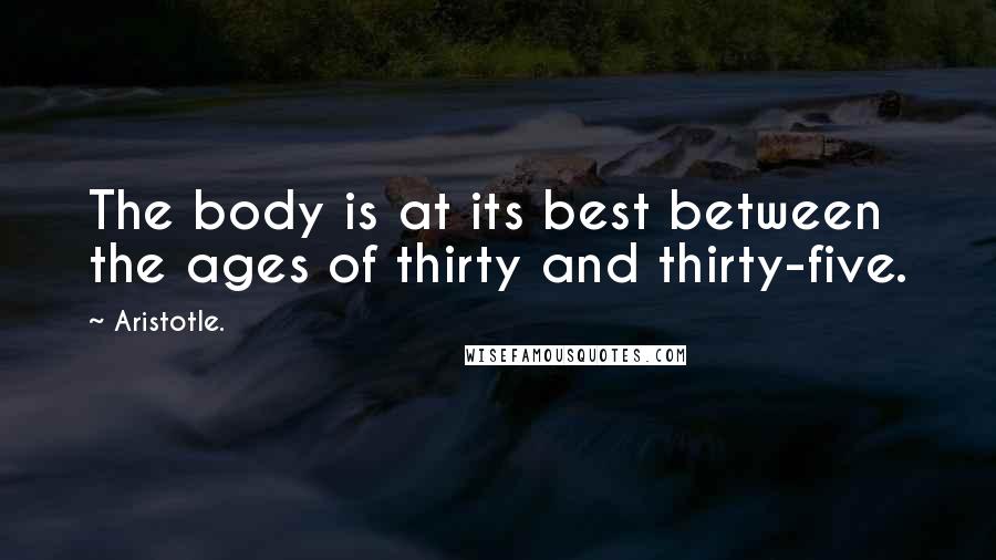 Aristotle. Quotes: The body is at its best between the ages of thirty and thirty-five.