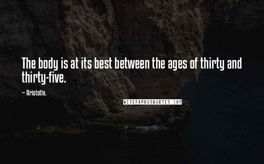 Aristotle. Quotes: The body is at its best between the ages of thirty and thirty-five.