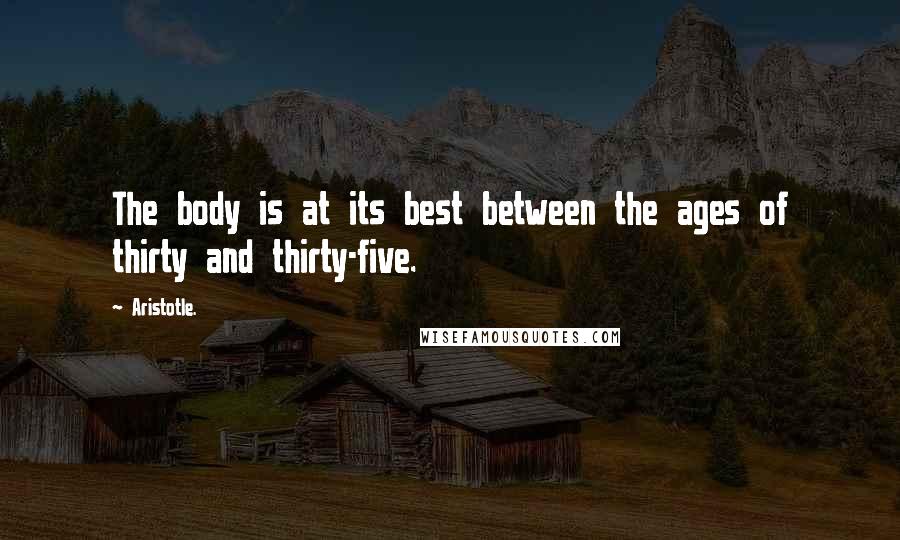 Aristotle. Quotes: The body is at its best between the ages of thirty and thirty-five.