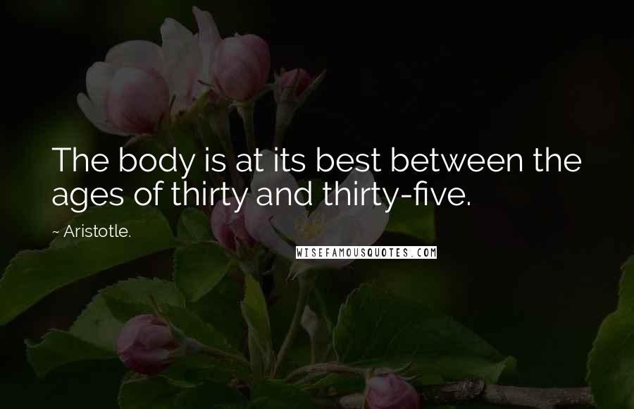 Aristotle. Quotes: The body is at its best between the ages of thirty and thirty-five.