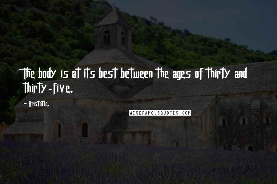 Aristotle. Quotes: The body is at its best between the ages of thirty and thirty-five.
