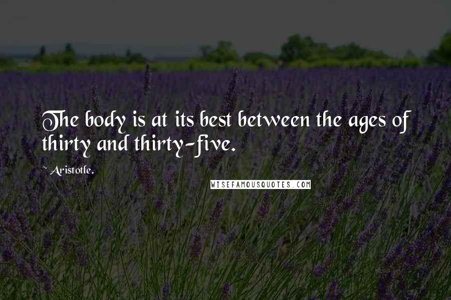 Aristotle. Quotes: The body is at its best between the ages of thirty and thirty-five.