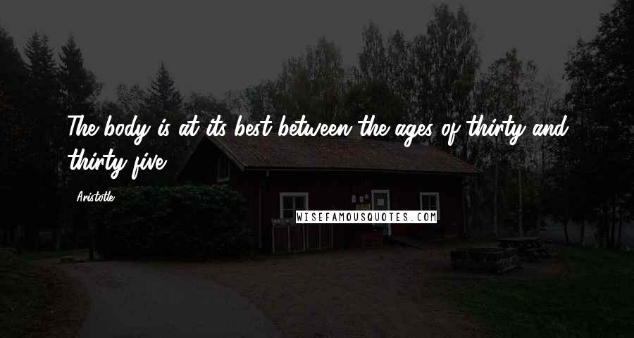 Aristotle. Quotes: The body is at its best between the ages of thirty and thirty-five.