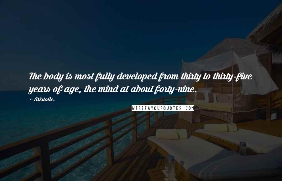 Aristotle. Quotes: The body is most fully developed from thirty to thirty-five years of age, the mind at about forty-nine.