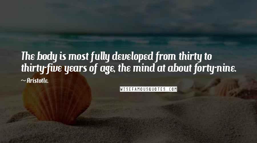 Aristotle. Quotes: The body is most fully developed from thirty to thirty-five years of age, the mind at about forty-nine.