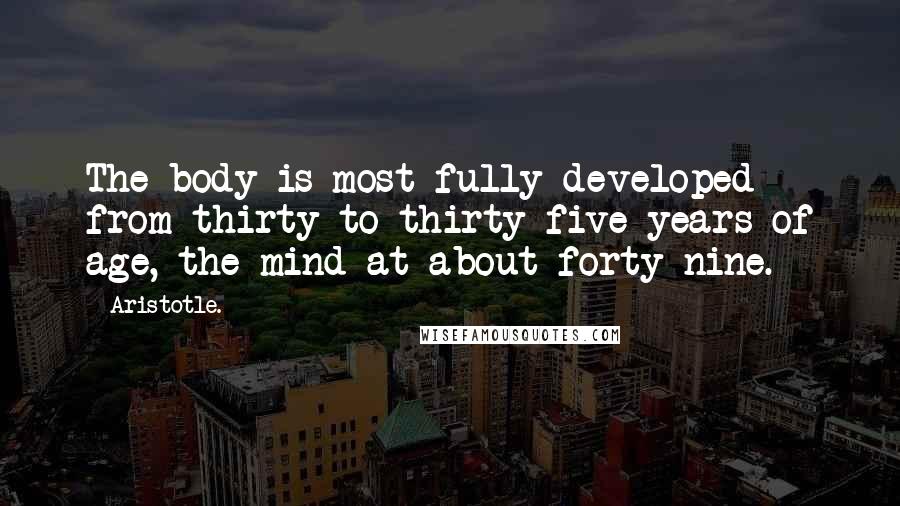 Aristotle. Quotes: The body is most fully developed from thirty to thirty-five years of age, the mind at about forty-nine.