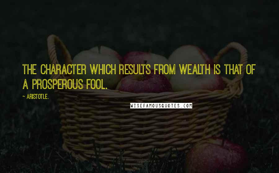 Aristotle. Quotes: The character which results from wealth is that of a prosperous fool.