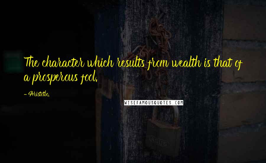 Aristotle. Quotes: The character which results from wealth is that of a prosperous fool.