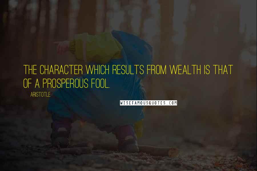 Aristotle. Quotes: The character which results from wealth is that of a prosperous fool.