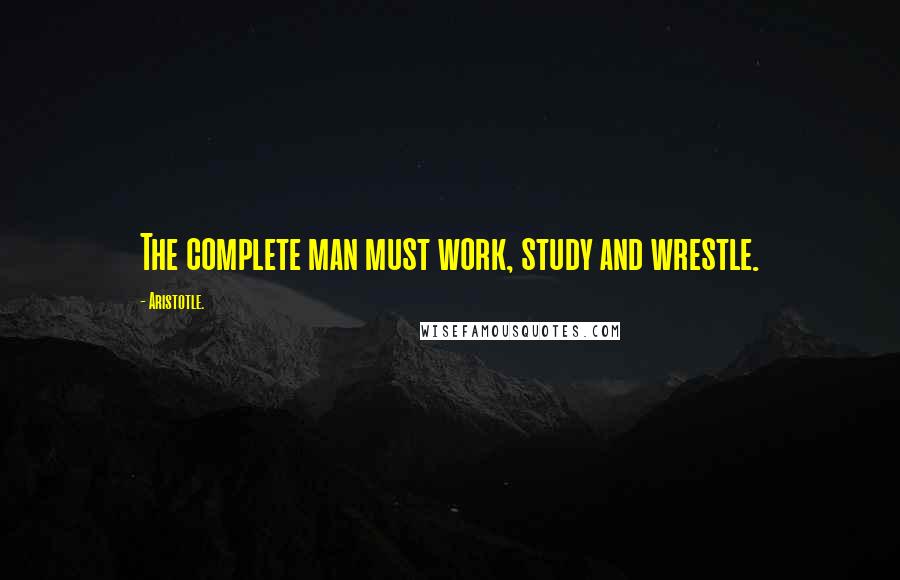 Aristotle. Quotes: The complete man must work, study and wrestle.