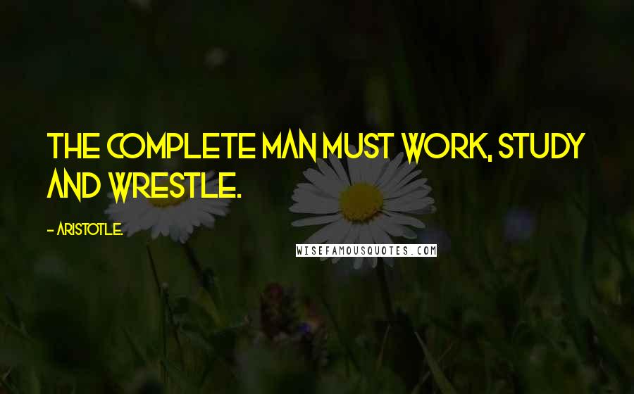 Aristotle. Quotes: The complete man must work, study and wrestle.