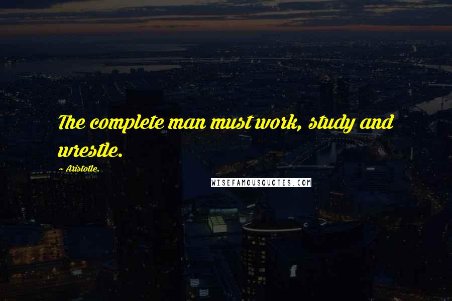 Aristotle. Quotes: The complete man must work, study and wrestle.