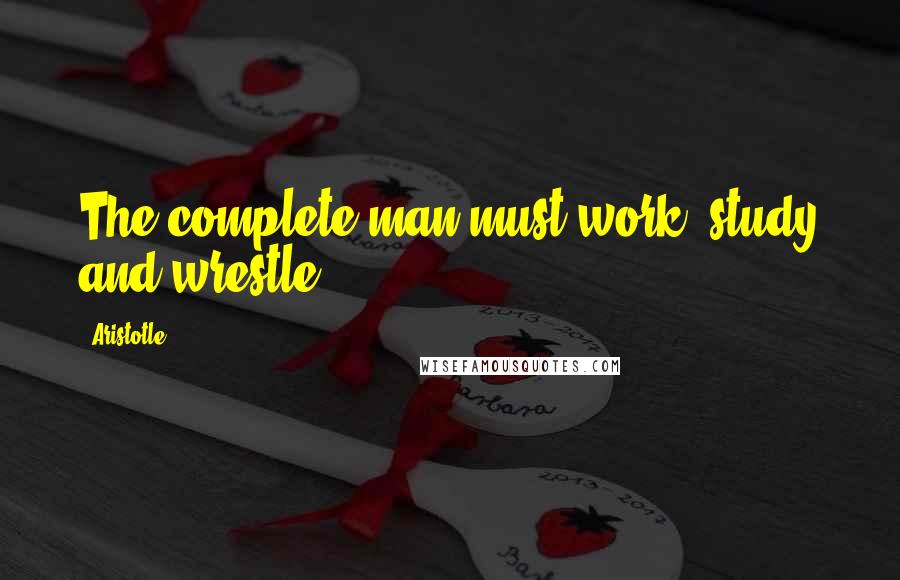Aristotle. Quotes: The complete man must work, study and wrestle.
