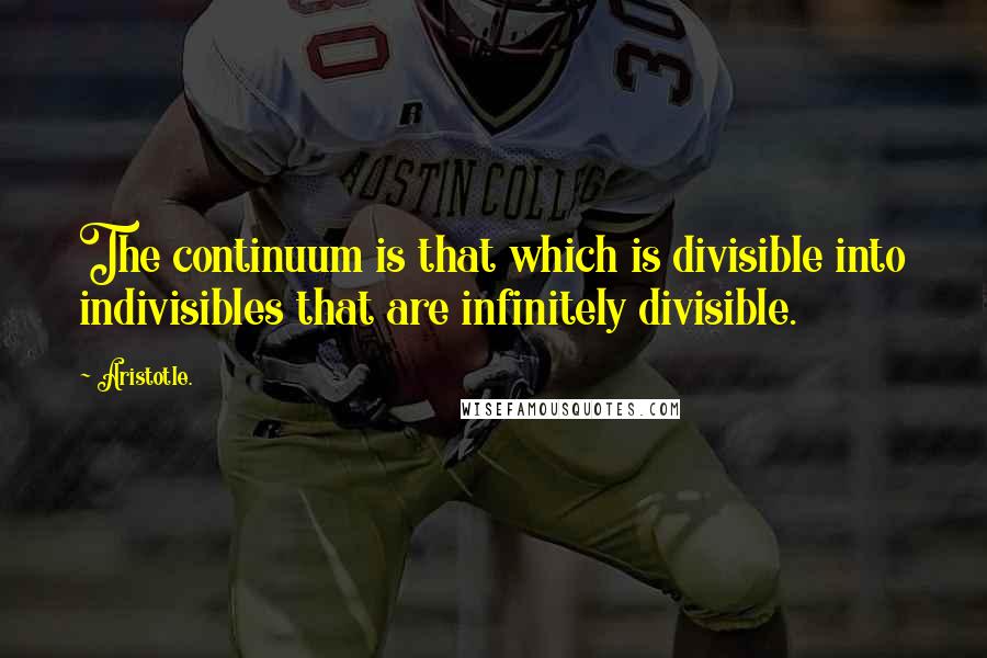 Aristotle. Quotes: The continuum is that which is divisible into indivisibles that are infinitely divisible.