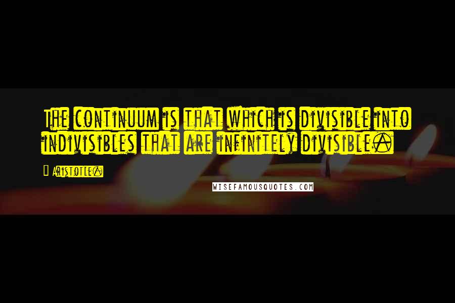 Aristotle. Quotes: The continuum is that which is divisible into indivisibles that are infinitely divisible.
